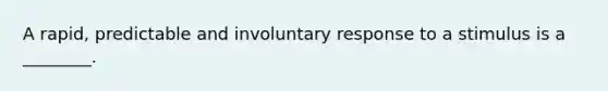 A rapid, predictable and involuntary response to a stimulus is a ________.