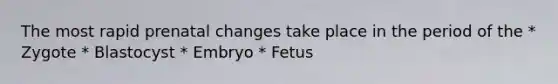 The most rapid prenatal changes take place in the period of the * Zygote * Blastocyst * Embryo * Fetus