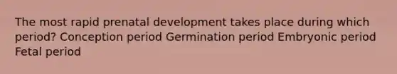 The most rapid prenatal development takes place during which period? Conception period Germination period Embryonic period Fetal period