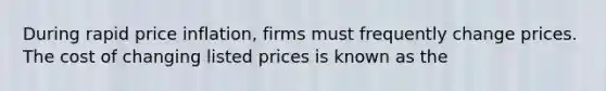 During rapid price inflation, firms must frequently change prices. The cost of changing listed prices is known as the