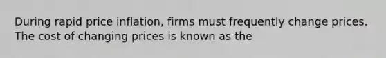 During rapid price inflation, firms must frequently change prices. The cost of changing prices is known as the