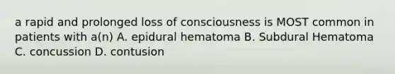 a rapid and prolonged loss of consciousness is MOST common in patients with a(n) A. epidural hematoma B. Subdural Hematoma C. concussion D. contusion