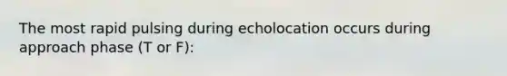 The most rapid pulsing during echolocation occurs during approach phase (T or F):
