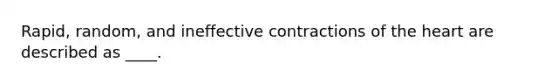 Rapid, random, and ineffective contractions of the heart are described as ____.