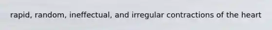 rapid, random, ineffectual, and irregular contractions of the heart