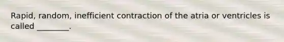 Rapid, random, inefficient contraction of the atria or ventricles is called ________.