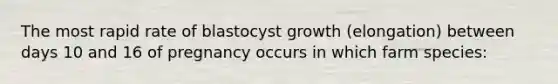 The most rapid rate of blastocyst growth (elongation) between days 10 and 16 of pregnancy occurs in which farm species: