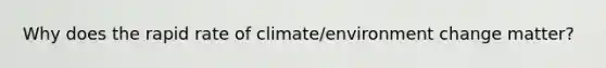 Why does the rapid rate of climate/environment change matter?