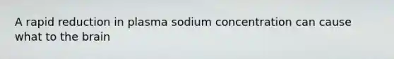 A rapid reduction in plasma sodium concentration can cause what to <a href='https://www.questionai.com/knowledge/kLMtJeqKp6-the-brain' class='anchor-knowledge'>the brain</a>