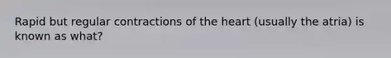 Rapid but regular contractions of <a href='https://www.questionai.com/knowledge/kya8ocqc6o-the-heart' class='anchor-knowledge'>the heart</a> (usually the atria) is known as what?