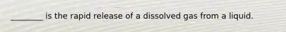 ________ is the rapid release of a dissolved gas from a liquid.