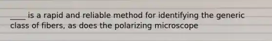 ____ is a rapid and reliable method for identifying the generic class of fibers, as does the polarizing microscope