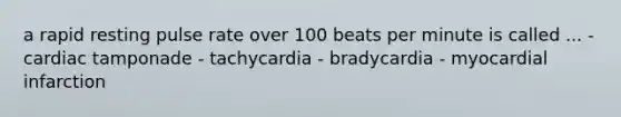 a rapid resting pulse rate over 100 beats per minute is called ... - cardiac tamponade - tachycardia - bradycardia - myocardial infarction