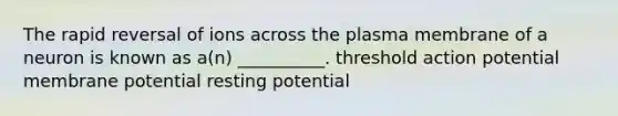 The rapid reversal of ions across the plasma membrane of a neuron is known as a(n) __________. threshold action potential membrane potential resting potential