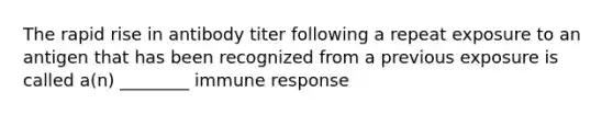 The rapid rise in antibody titer following a repeat exposure to an antigen that has been recognized from a previous exposure is called a(n) ________ immune response