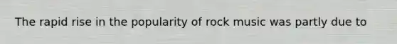 The rapid rise in the popularity of rock music was partly due to