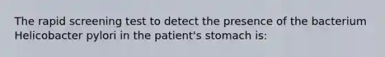 The rapid screening test to detect the presence of the bacterium Helicobacter pylori in the​ patient's stomach​ is: