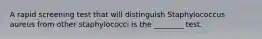 A rapid screening test that will distinguish Staphylococcus aureus from other staphylococci is the ________ test.