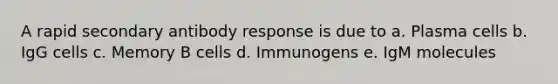 A rapid secondary antibody response is due to a. Plasma cells b. IgG cells c. Memory B cells d. Immunogens e. IgM molecules