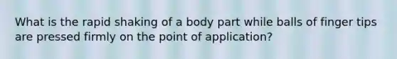 What is the rapid shaking of a body part while balls of finger tips are pressed firmly on the point of application?