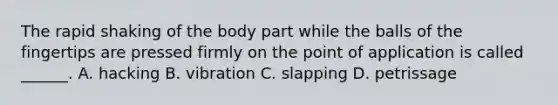 The rapid shaking of the body part while the balls of the fingertips are pressed firmly on the point of application is called ______. A. hacking B. vibration C. slapping D. petrissage