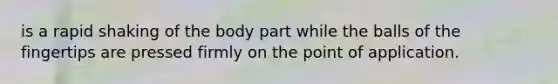 is a rapid shaking of the body part while the balls of the fingertips are pressed firmly on the point of application.
