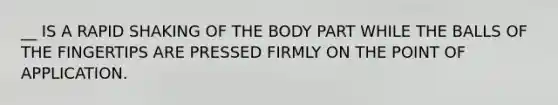 __ IS A RAPID SHAKING OF THE BODY PART WHILE THE BALLS OF THE FINGERTIPS ARE PRESSED FIRMLY ON THE POINT OF APPLICATION.