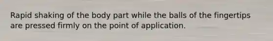 Rapid shaking of the body part while the balls of the fingertips are pressed firmly on the point of application.