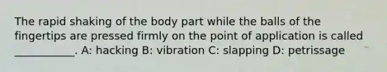 The rapid shaking of the body part while the balls of the fingertips are pressed firmly on the point of application is called ___________. A: hacking B: vibration C: slapping D: petrissage