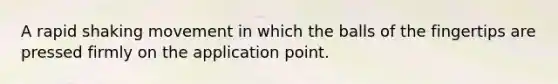 A rapid shaking movement in which the balls of the fingertips are pressed firmly on the application point.