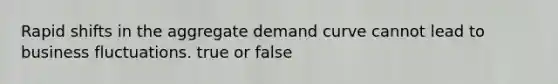 Rapid shifts in the aggregate demand curve cannot lead to business fluctuations. true or false