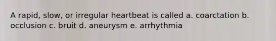 A rapid, slow, or irregular heartbeat is called a. coarctation b. occlusion c. bruit d. aneurysm e. arrhythmia