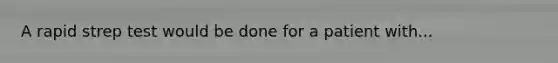 A rapid strep test would be done for a patient with...