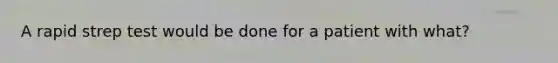 A rapid strep test would be done for a patient with what?