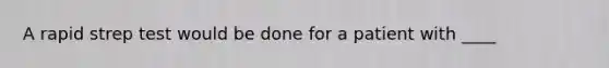A rapid strep test would be done for a patient with ____