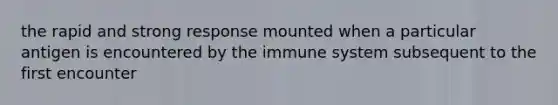 the rapid and strong response mounted when a particular antigen is encountered by the immune system subsequent to the first encounter