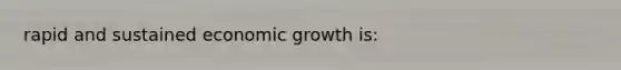 rapid and sustained economic growth is: