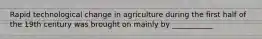 Rapid technological change in agriculture during the first half of the 19th century was brought on mainly by ___________