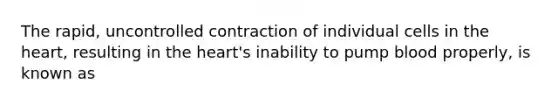 The rapid, uncontrolled contraction of individual cells in <a href='https://www.questionai.com/knowledge/kya8ocqc6o-the-heart' class='anchor-knowledge'>the heart</a>, resulting in the heart's inability to pump blood properly, is known as