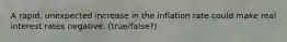 ​A rapid, unexpected increase in the inflation rate could make real interest rates negative. (true/false?)