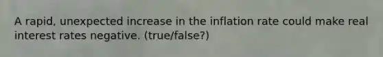 ​A rapid, unexpected increase in the inflation rate could make real interest rates negative. (true/false?)