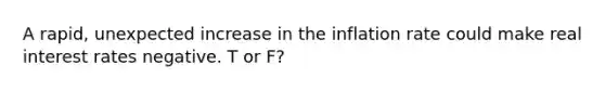 ​A rapid, unexpected increase in the inflation rate could make real interest rates negative. T or F?