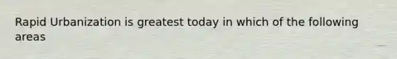 Rapid Urbanization is greatest today in which of the following areas