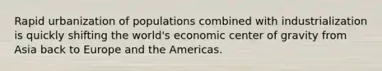 Rapid urbanization of populations combined with industrialization is quickly shifting the world's economic <a href='https://www.questionai.com/knowledge/kixGBHzgLH-center-of-gravity' class='anchor-knowledge'>center of gravity</a> from Asia back to Europe and the Americas.