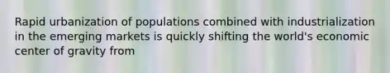 Rapid urbanization of populations combined with industrialization in the emerging markets is quickly shifting the world's economic center of gravity from