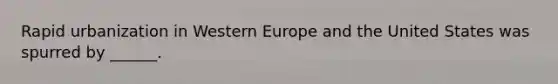 Rapid urbanization in Western Europe and the United States was spurred by ______.