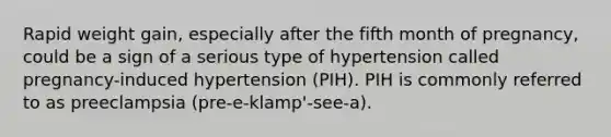 Rapid weight gain, especially after the fifth month of pregnancy, could be a sign of a serious type of hypertension called pregnancy-induced hypertension (PIH). PIH is commonly referred to as preeclampsia (pre-e-klamp'-see-a).