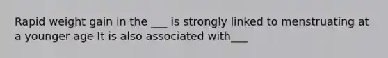 Rapid weight gain in the ___ is strongly linked to menstruating at a younger age It is also associated with___