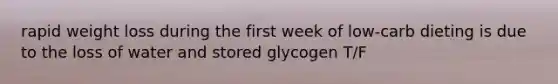 rapid weight loss during the first week of low-carb dieting is due to the loss of water and stored glycogen T/F