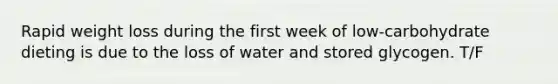 Rapid weight loss during the first week of low-carbohydrate dieting is due to the loss of water and stored glycogen. T/F